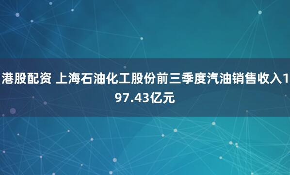 港股配资 上海石油化工股份前三季度汽油销售收入197.43亿元