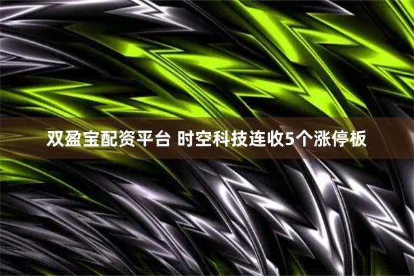 双盈宝配资平台 时空科技连收5个涨停板