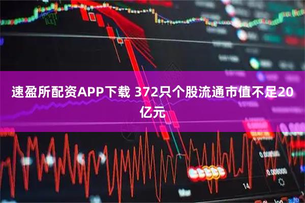 速盈所配资APP下载 372只个股流通市值不足20亿元