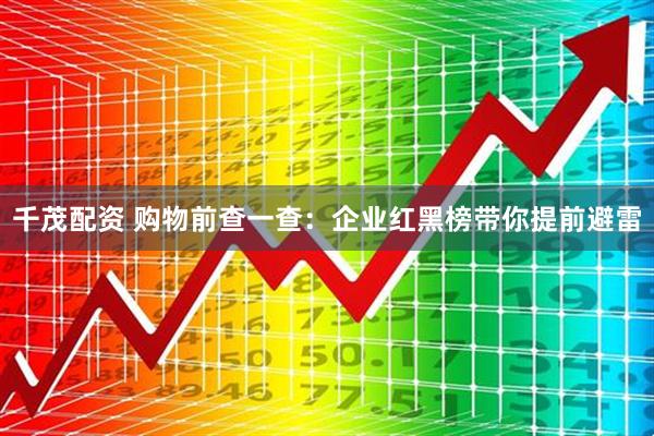 千茂配资 购物前查一查：企业红黑榜带你提前避雷