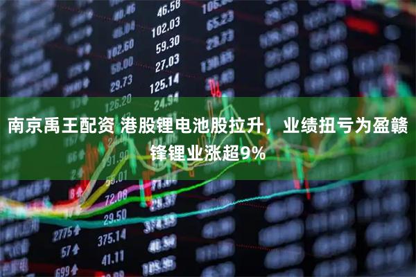 南京禹王配资 港股锂电池股拉升，业绩扭亏为盈赣锋锂业涨超9%