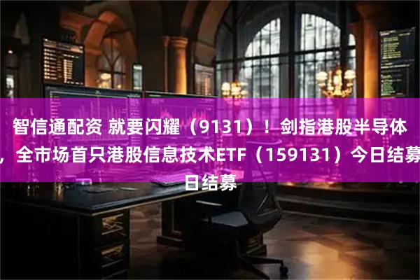 智信通配资 就要闪耀（9131）！剑指港股半导体，全市场首只港股信息技术ETF（159131）今日结募