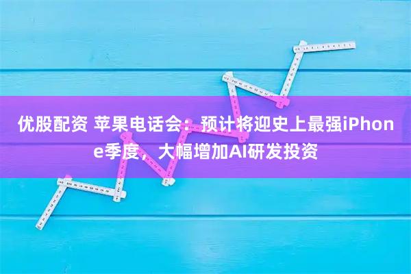 优股配资 苹果电话会：预计将迎史上最强iPhone季度，大幅增加AI研发投资