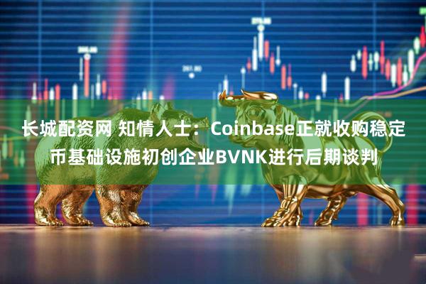 长城配资网 知情人士：Coinbase正就收购稳定币基础设施初创企业BVNK进行后期谈判