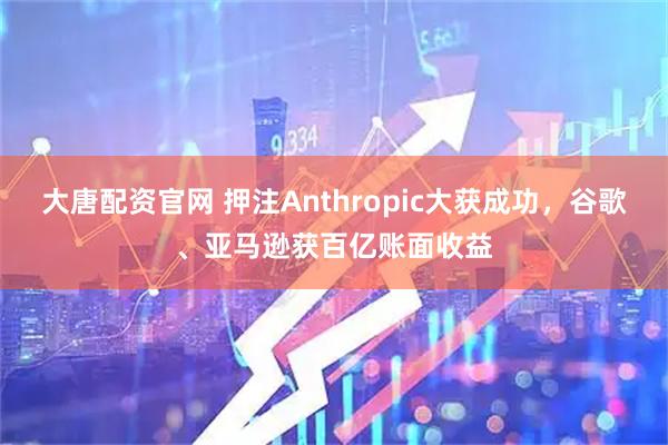 大唐配资官网 押注Anthropic大获成功，谷歌、亚马逊获百亿账面收益