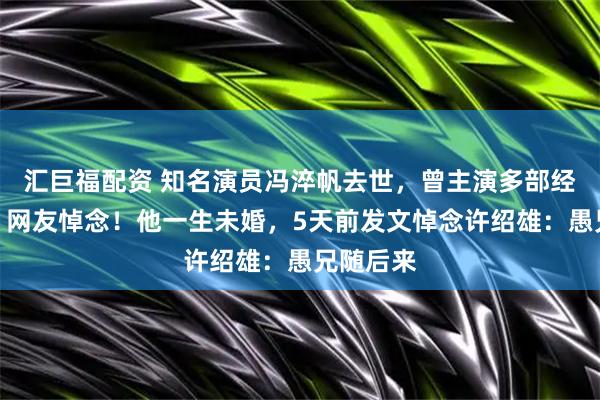 汇巨福配资 知名演员冯淬帆去世，曾主演多部经典影片，网友悼念！他一生未婚，5天前发文悼念许绍雄：愚兄随后来