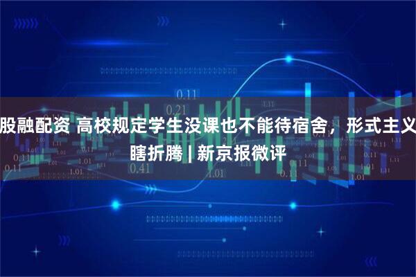 股融配资 高校规定学生没课也不能待宿舍，形式主义瞎折腾 | 新京报微评