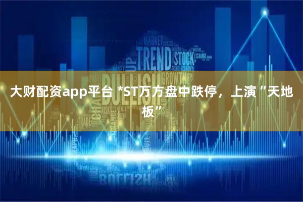大财配资app平台 *ST万方盘中跌停，上演“天地板”