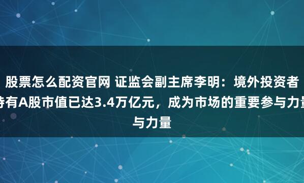 股票怎么配资官网 证监会副主席李明：境外投资者持有A股市值已达3.4万亿元，成为市场的重要参与力量