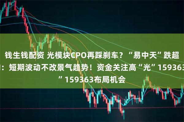 钱生钱配资 光模块CPO再踩刹车？“易中天”跌超2%，机构：短期波动不改景气趋势！资金关注高“光”159363布局机会
