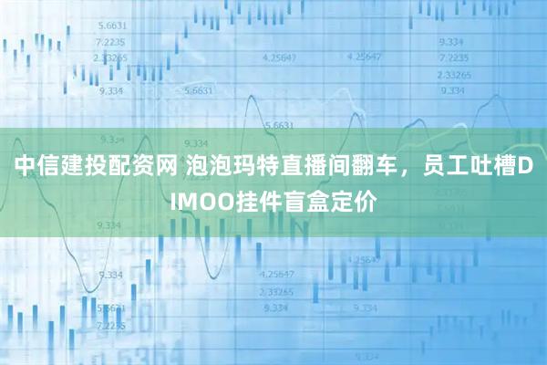 中信建投配资网 泡泡玛特直播间翻车，员工吐槽DIMOO挂件盲盒定价