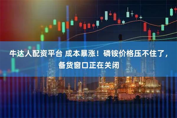 牛达人配资平台 成本暴涨！磷铵价格压不住了，备货窗口正在关闭