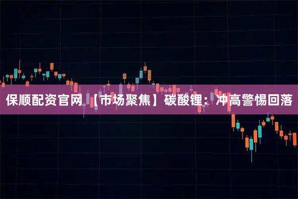 保顺配资官网 【市场聚焦】碳酸锂:冲高警惕回落