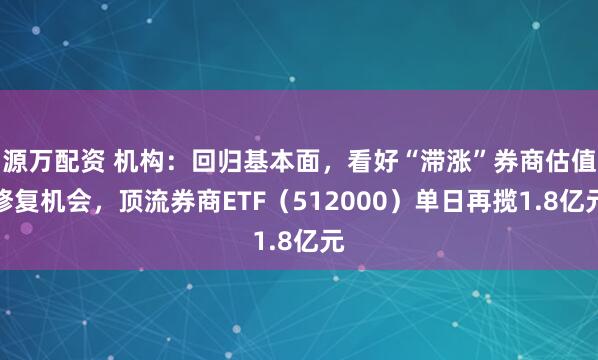 源万配资 机构:回归基本面,看好“滞涨”券商估值修复机会,顶流券商ETF(512000)单日再揽1.8亿元