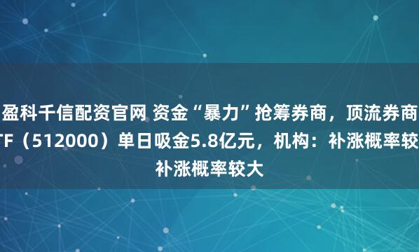 盈科千信配资官网 资金“暴力”抢筹券商,顶流券商ETF(512000)单日吸金5.8亿元,机构:补涨概率较大
