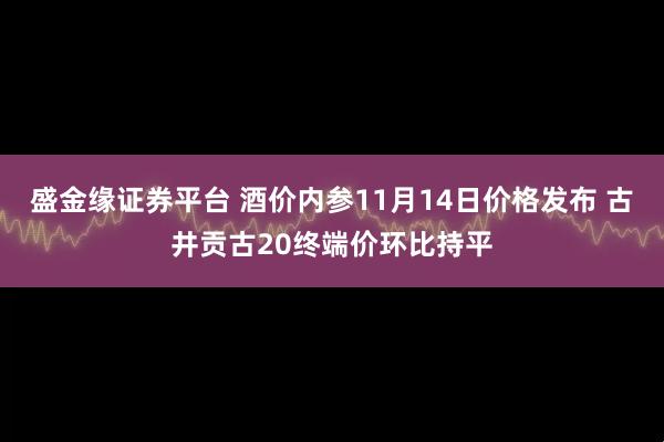 盛金缘证券平台 酒价内参11月14日价格发布 古井贡古20终端价环比持平