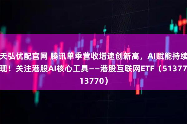 天弘优配官网 腾讯单季营收增速创新高,AI赋能持续兑现!关注港股AI核心工具——港股互联网ETF(513770)