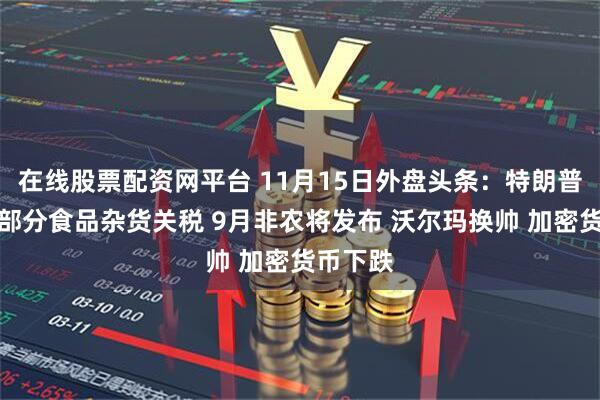 在线股票配资网平台 11月15日外盘头条:特朗普拟削减部分食品杂货关税 9月非农将发布 沃尔玛换帅 加密货币下跌