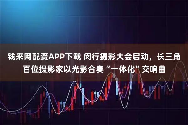 钱来网配资APP下载 闵行摄影大会启动,长三角百位摄影家以光影合奏“一体化”交响曲