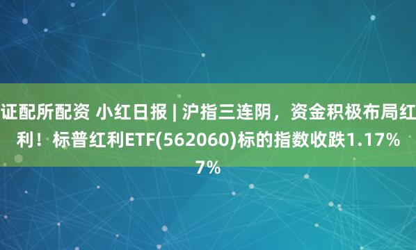 证配所配资 小红日报 | 沪指三连阴,资金积极布局红利!标普红利ETF(562060)标的指数收跌1.17%