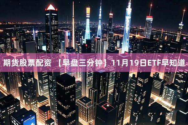 期货股票配资 【早盘三分钟】11月19日ETF早知道