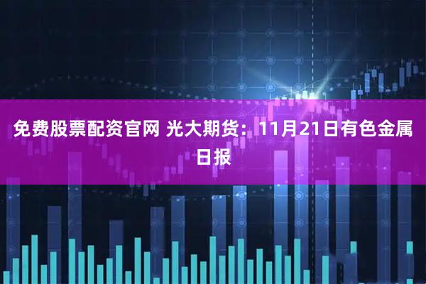 免费股票配资官网 光大期货：11月21日有色金属日报