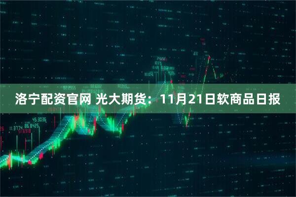 洛宁配资官网 光大期货:11月21日软商品日报