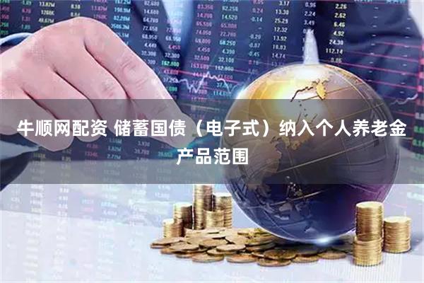 牛顺网配资 储蓄国债(电子式)纳入个人养老金产品范围