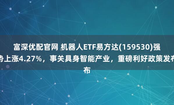 富深优配官网 机器人ETF易方达(159530)强势上涨4.27%,事关具身智能产业,重磅利好政策发布