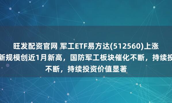 旺发配资官网 军工ETF易方达(512560)上涨2.71%,最新规模创近1月新高,国防军工板块催化不断,持续投资价值显著