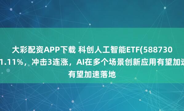 大彩配资APP下载 科创人工智能ETF(588730)上涨1.11%,冲击3连涨,AI在多个场景创新应用有望加速落地