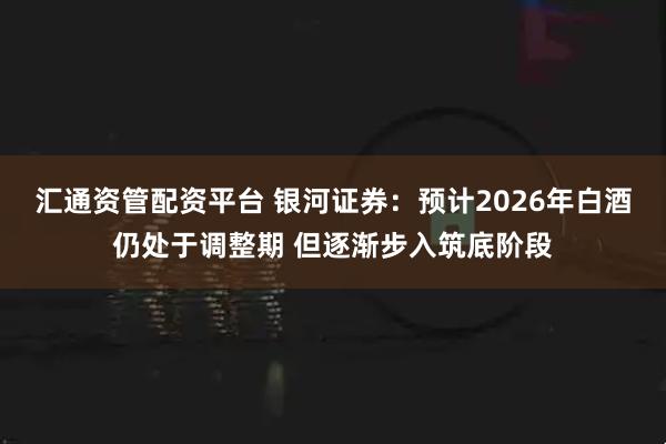 汇通资管配资平台 银河证券:预计2026年白酒仍处于调整期 但逐渐步入筑底阶段