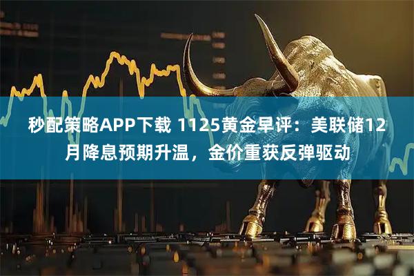 秒配策略APP下载 1125黄金早评:美联储12月降息预期升温,金价重获反弹驱动