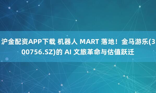 沪金配资APP下载 机器人 MART 落地!金马游乐(300756.SZ)的 AI 文旅革命与估值跃迁