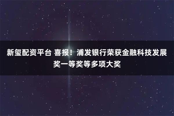 新玺配资平台 喜报!浦发银行荣获金融科技发展奖一等奖等多项大奖