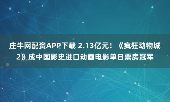 庄牛网配资APP下载 2.13亿元!《疯狂动物城2》成中国影史进口动画电影单日票房冠军