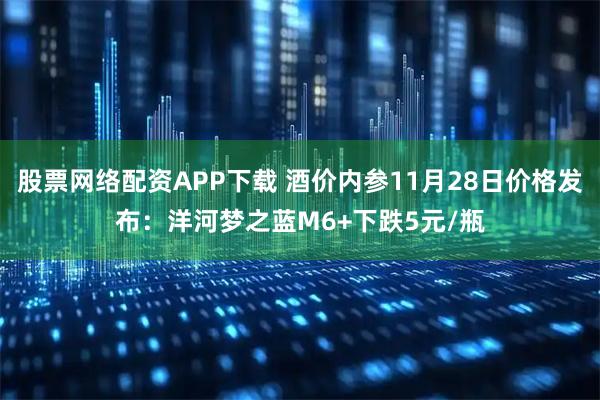 股票网络配资APP下载 酒价内参11月28日价格发布:洋河梦之蓝M6+下跌5元/瓶