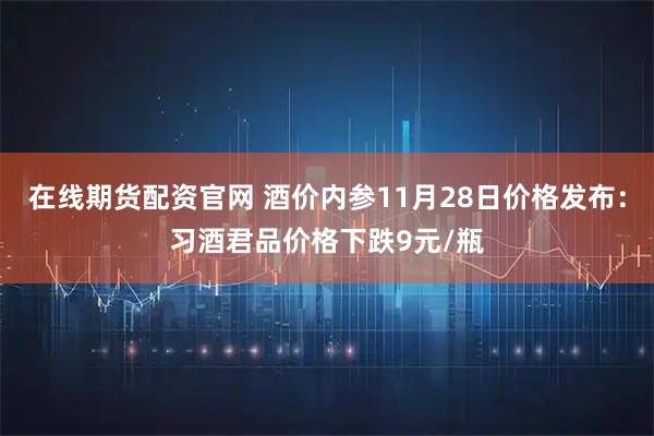在线期货配资官网 酒价内参11月28日价格发布:习酒君品价格下跌9元/瓶