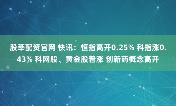 股莘配资官网 快讯:恒指高开0.25% 科指涨0.43% 科网股、黄金股普涨 创新药概念高开