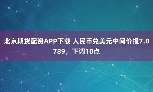 北京期货配资APP下载 人民币兑美元中间价报7.0789,下调10点