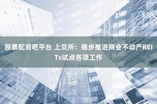 股票配资吧平台 上交所:稳步推进商业不动产REITs试点各项工作