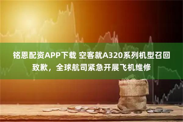 铭恩配资APP下载 空客就A320系列机型召回致歉,全球航司紧急开展飞机维修