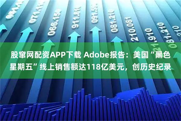 股窜网配资APP下载 Adobe报告:美国“黑色星期五”线上销售额达118亿美元,创历史纪录