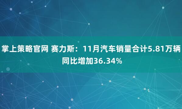 掌上策略官网 赛力斯:11月汽车销量合计5.81万辆 同比增加36.34%