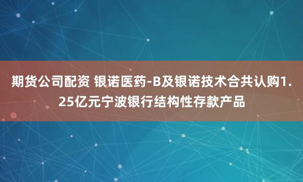期货公司配资 银诺医药-B及银诺技术合共认购1.25亿元宁波银行结构性存款产品