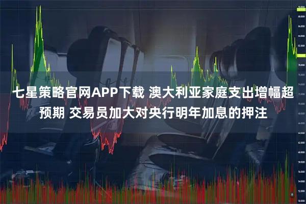 七星策略官网APP下载 澳大利亚家庭支出增幅超预期 交易员加大对央行明年加息的押注