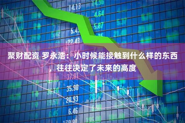 聚财配资 罗永浩:小时候能接触到什么样的东西,往往决定了未来的高度