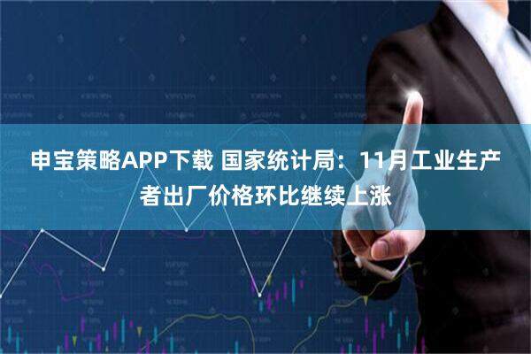 申宝策略APP下载 国家统计局:11月工业生产者出厂价格环比继续上涨