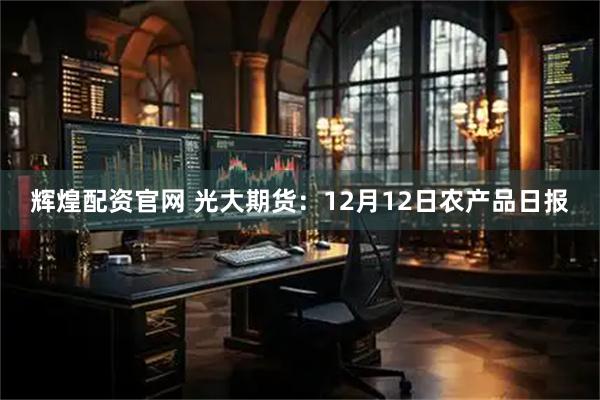 辉煌配资官网 光大期货:12月12日农产品日报