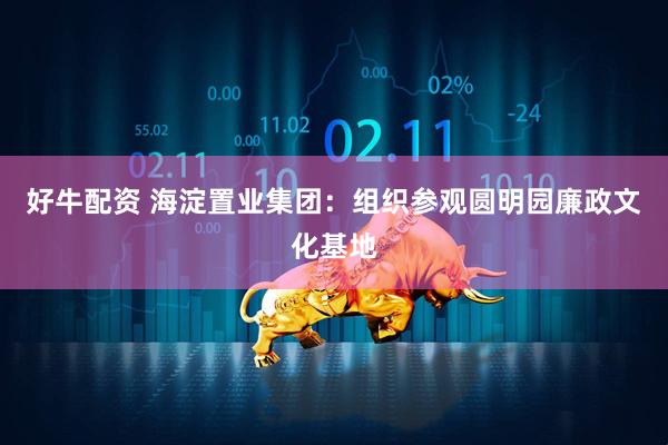 好牛配资 海淀置业集团：组织参观圆明园廉政文化基地